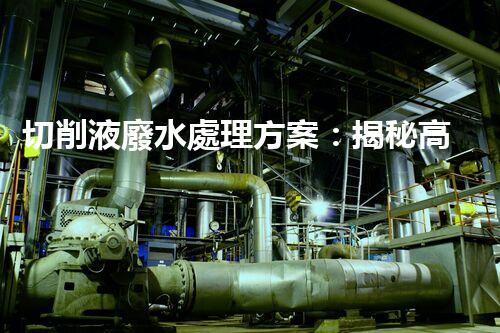 切削液廢水處理方案：揭秘高效凈化新技術(shù)！